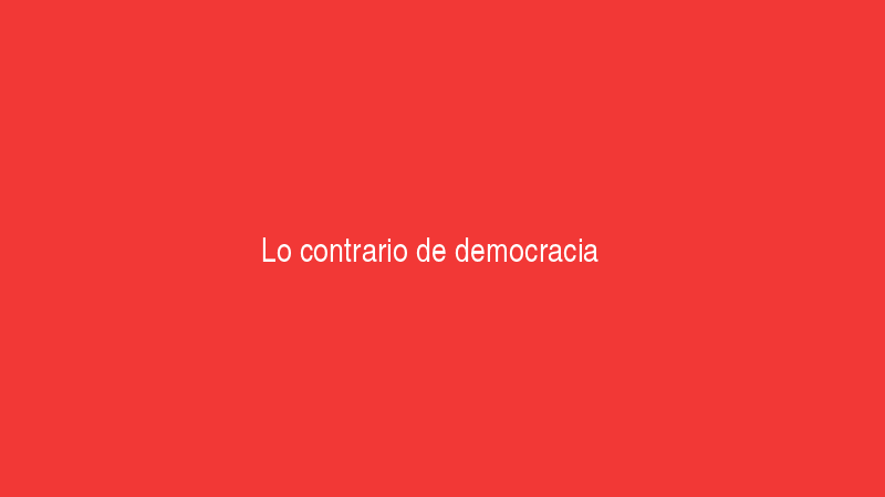 Lo contrario de democracia