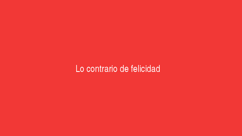 Lo contrario de felicidad