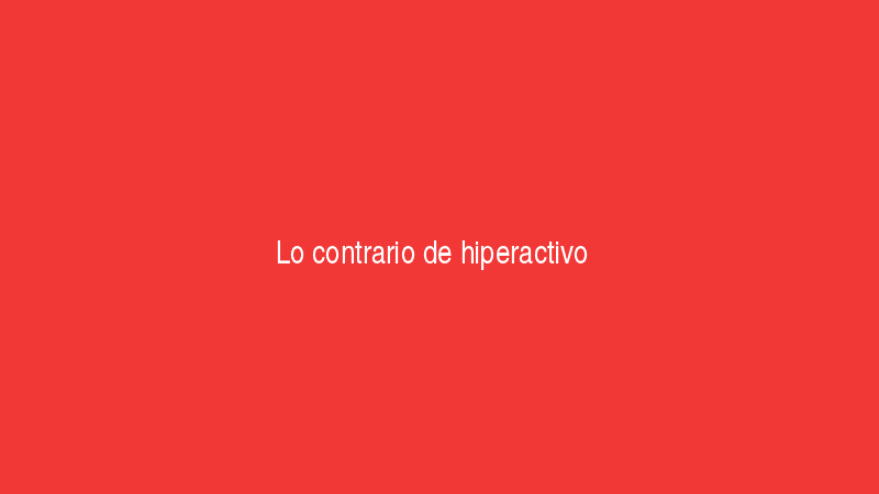Lo contrario de hiperactivo