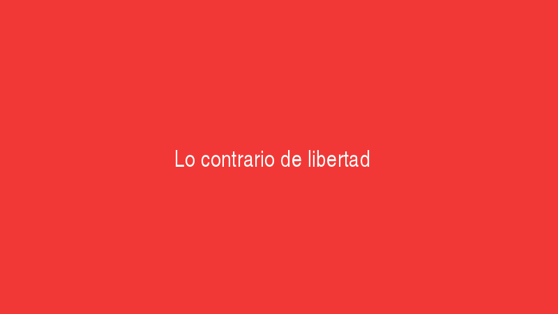 Lo contrario de libertad