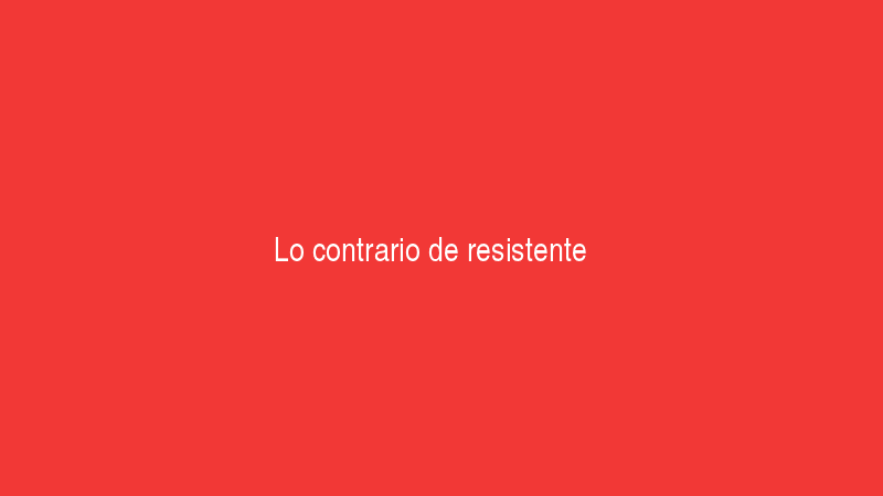Lo contrario de resistente