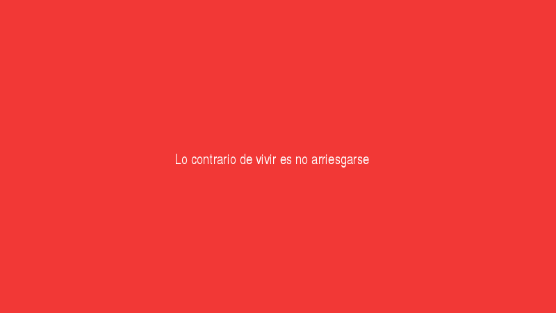 Lo contrario de vivir es no arriesgarse