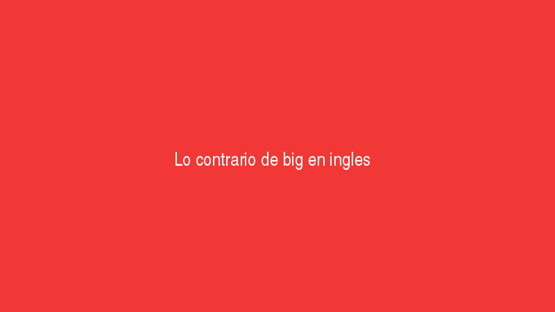 Inglés 6 Lo contrario de big en inglés