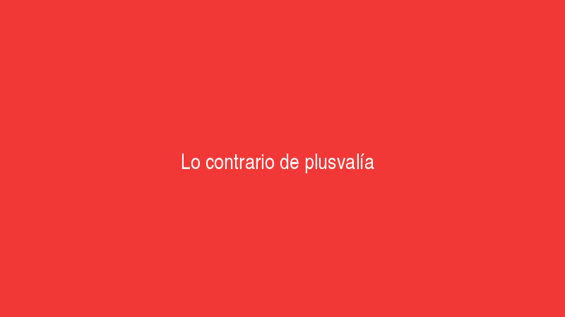 Lo contrario de plusvalia
