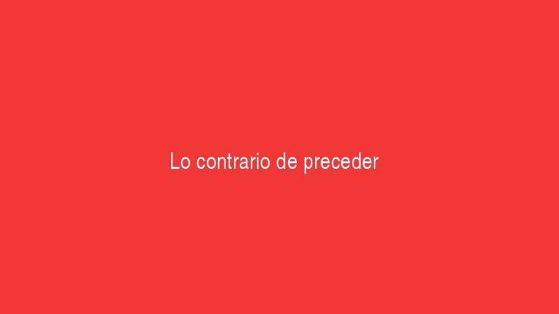 Lo contrario de preceder