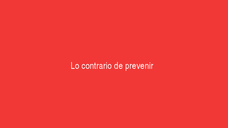 Lo contrario de prevenir